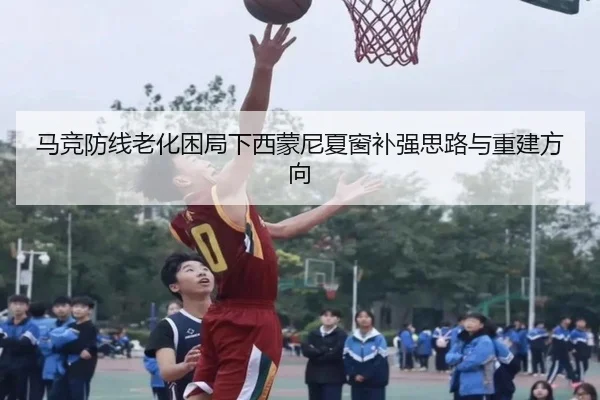马竞防线老化困局下西蒙尼夏窗补强思路与重建方向