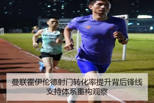曼联霍伊伦德射门转化率提升背后锋线支持体系重构观察