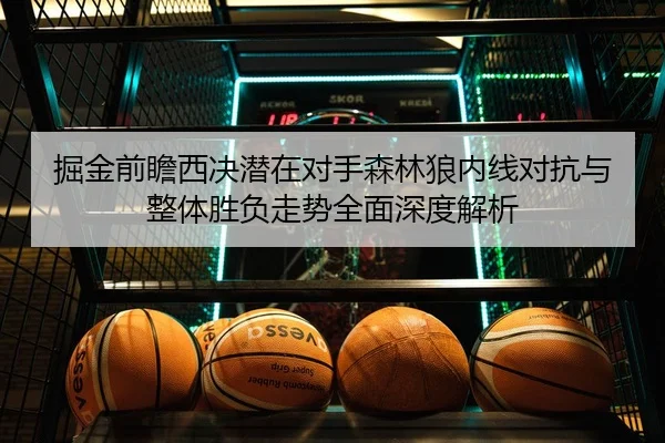 掘金前瞻西决潜在对手森林狼内线对抗与整体胜负走势全面深度解析