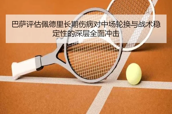 巴萨评估佩德里长期伤病对中场轮换与战术稳定性的深层全面冲击