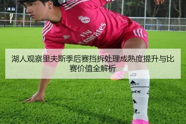 湖人观察里夫斯季后赛挡拆处理成熟度提升与比赛价值全解析