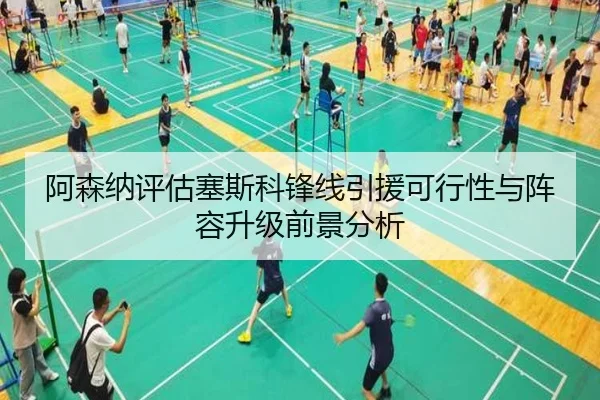 阿森纳评估塞斯科锋线引援可行性与阵容升级前景分析