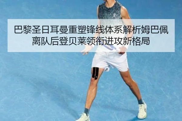 巴黎圣日耳曼重塑锋线体系解析姆巴佩离队后登贝莱领衔进攻新格局