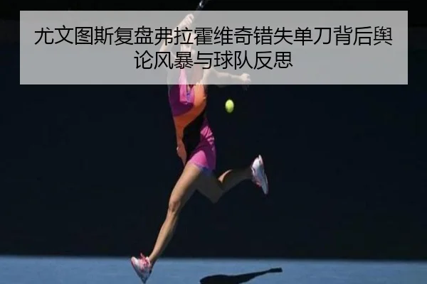 尤文图斯复盘弗拉霍维奇错失单刀背后舆论风暴与球队反思